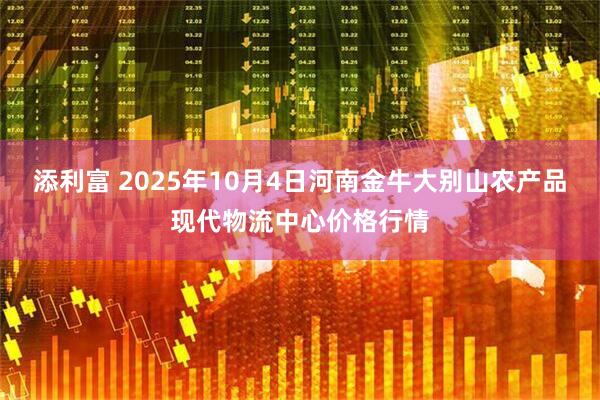 添利富 2025年10月4日河南金牛大別山農(nóng)產(chǎn)品現(xiàn)代物流中心價格行情